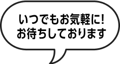 いつでもお気軽に!お待ちしております