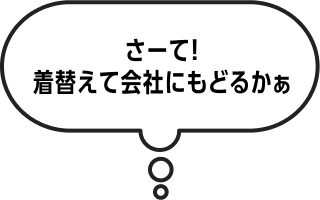 さーて!着替えて会社にもどるかぁ